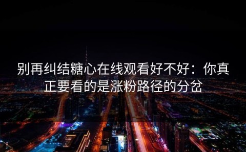 别再纠结糖心在线观看好不好：你真正要看的是涨粉路径的分岔