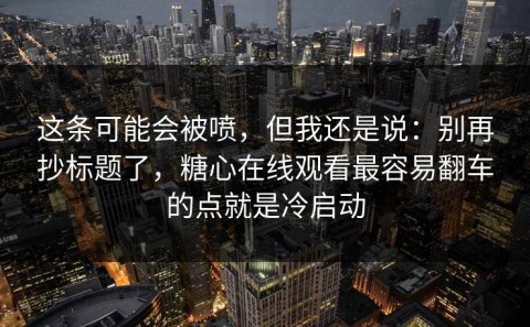 这条可能会被喷，但我还是说：别再抄标题了，糖心在线观看最容易翻车的点就是冷启动