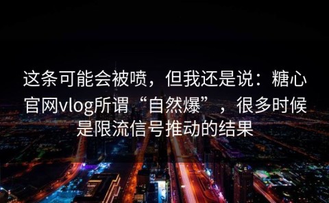 这条可能会被喷，但我还是说：糖心官网vlog所谓“自然爆”，很多时候是限流信号推动的结果