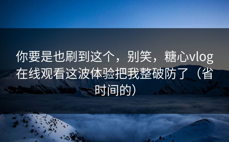 你要是也刷到这个，别笑，糖心vlog在线观看这波体验把我整破防了（省时间的）