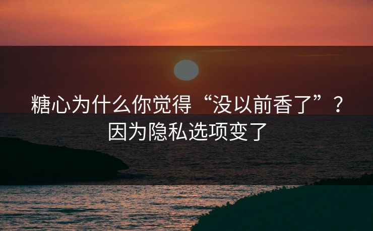 糖心为什么你觉得“没以前香了”？因为隐私选项变了