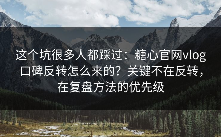 这个坑很多人都踩过：糖心官网vlog口碑反转怎么来的？关键不在反转，在复盘方法的优先级