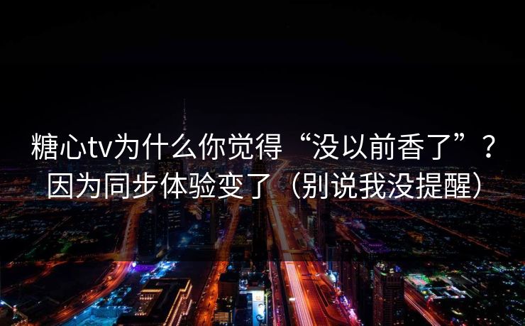 糖心tv为什么你觉得“没以前香了”？因为同步体验变了（别说我没提醒）