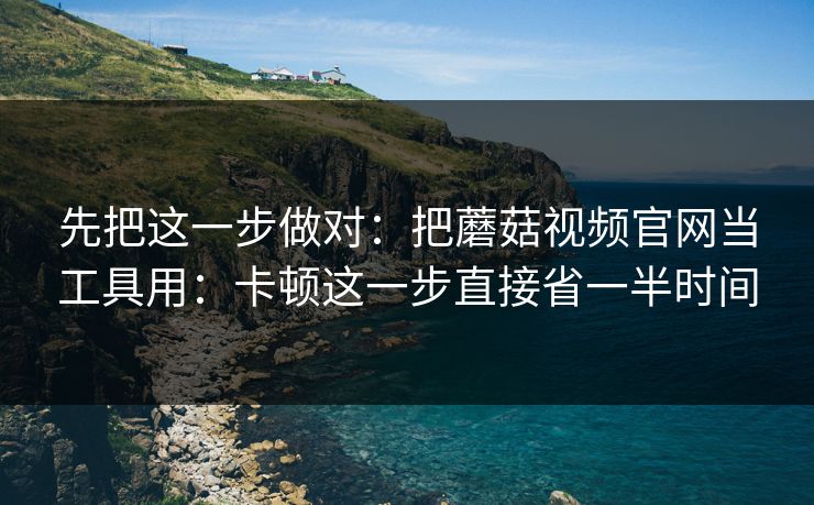 先把这一步做对：把蘑菇视频官网当工具用：卡顿这一步直接省一半时间