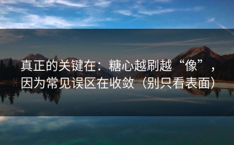 真正的关键在：糖心越刷越“像”，因为常见误区在收敛（别只看表面）