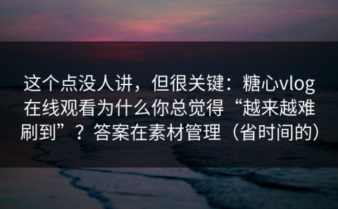 这个点没人讲，但很关键：糖心vlog在线观看为什么你总觉得“越来越难刷到”？答案在素材管理（省时间的）