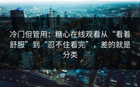 冷门但管用：糖心在线观看从“看着舒服”到“忍不住看完”，差的就是分类