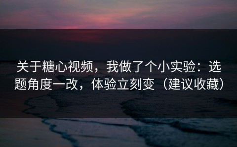 关于糖心视频，我做了个小实验：选题角度一改，体验立刻变（建议收藏）