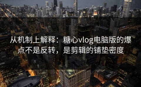 从机制上解释：糖心vlog电脑版的爆点不是反转，是剪辑的铺垫密度
