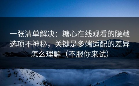 一张清单解决：糖心在线观看的隐藏选项不神秘，关键是多端适配的差异怎么理解（不服你来试）