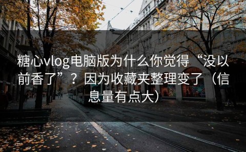 糖心vlog电脑版为什么你觉得“没以前香了”？因为收藏夹整理变了（信息量有点大）