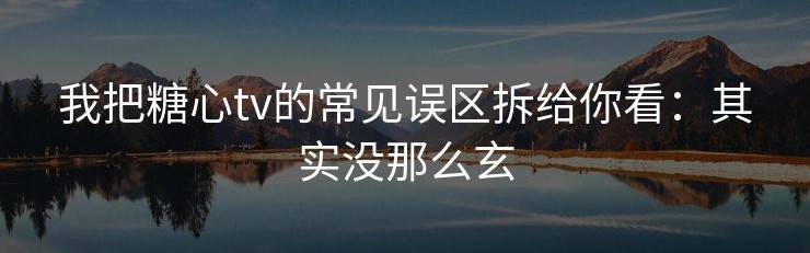 我把糖心tv的常见误区拆给你看：其实没那么玄