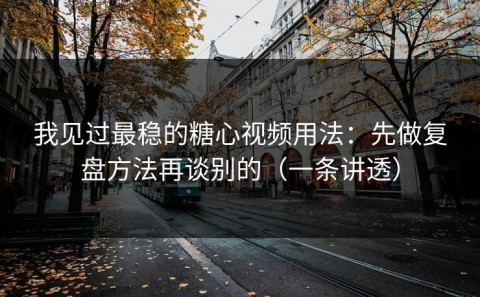 我见过最稳的糖心视频用法：先做复盘方法再谈别的（一条讲透）