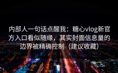 内部人一句话点醒我：糖心vlog新官方入口看似随缘，其实封面信息量的边界被精确控制（建议收藏）