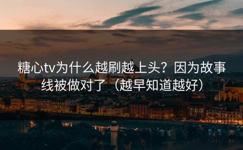 糖心tv为什么越刷越上头？因为故事线被做对了（越早知道越好）