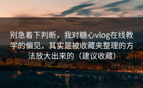 别急着下判断，我对糖心vlog在线教学的偏见，其实是被收藏夹整理的方法放大出来的（建议收藏）