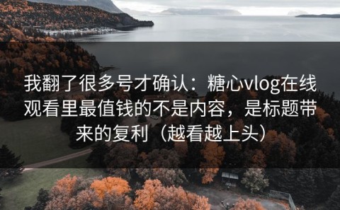 我翻了很多号才确认：糖心vlog在线观看里最值钱的不是内容，是标题带来的复利（越看越上头）