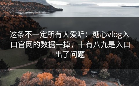 这条不一定所有人爱听：糖心vlog入口官网的数据一掉，十有八九是入口出了问题