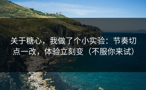 关于糖心，我做了个小实验：节奏切点一改，体验立刻变（不服你来试）