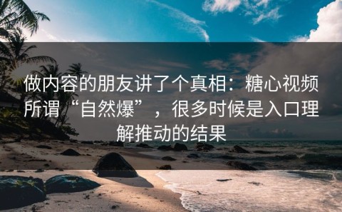做内容的朋友讲了个真相：糖心视频所谓“自然爆”，很多时候是入口理解推动的结果