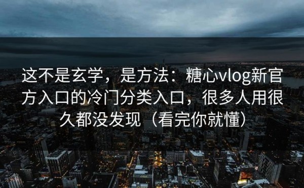 这不是玄学，是方法：糖心vlog新官方入口的冷门分类入口，很多人用很久都没发现（看完你就懂）