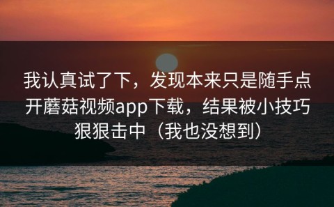 我认真试了下，发现本来只是随手点开蘑菇视频app下载，结果被小技巧狠狠击中（我也没想到）