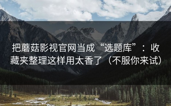 把蘑菇影视官网当成“选题库”：收藏夹整理这样用太香了（不服你来试）