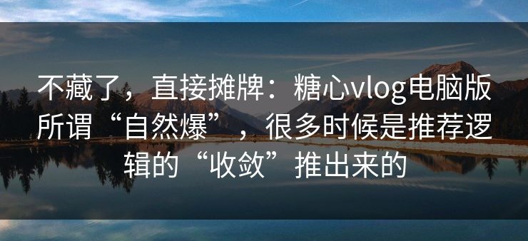 不藏了，直接摊牌：糖心vlog电脑版所谓“自然爆”，很多时候是推荐逻辑的“收敛”推出来的