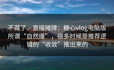 不藏了，直接摊牌：糖心vlog电脑版所谓“自然爆”，很多时候是推荐逻辑的“收敛”推出来的