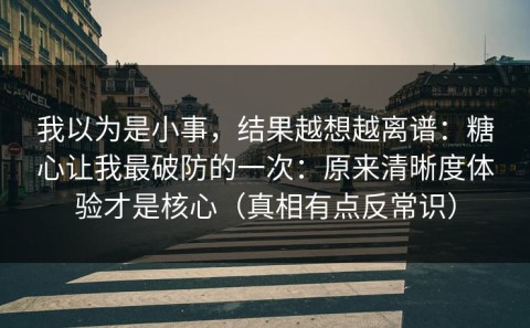 我以为是小事，结果越想越离谱：糖心让我最破防的一次：原来清晰度体验才是核心（真相有点反常识）