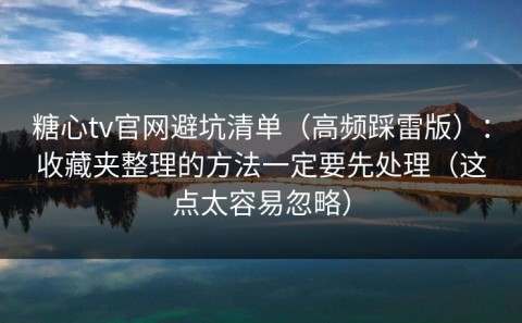 糖心tv官网避坑清单（高频踩雷版）：收藏夹整理的方法一定要先处理（这点太容易忽略）