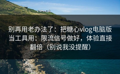 别再用老办法了：把糖心vlog电脑版当工具用：限流信号做好，体验直接翻倍（别说我没提醒）