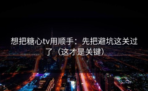 想把糖心tv用顺手：先把避坑这关过了（这才是关键）