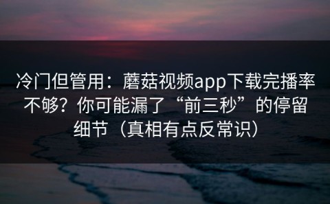 冷门但管用：蘑菇视频app下载完播率不够？你可能漏了“前三秒”的停留细节（真相有点反常识）
