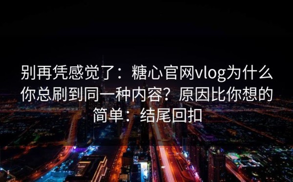 别再凭感觉了：糖心官网vlog为什么你总刷到同一种内容？原因比你想的简单：结尾回扣