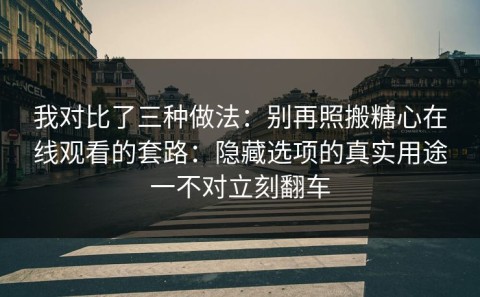 我对比了三种做法：别再照搬糖心在线观看的套路：隐藏选项的真实用途一不对立刻翻车
