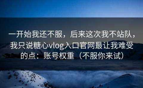 一开始我还不服，后来这次我不站队，我只说糖心vlog入口官网最让我难受的点：账号权重（不服你来试）