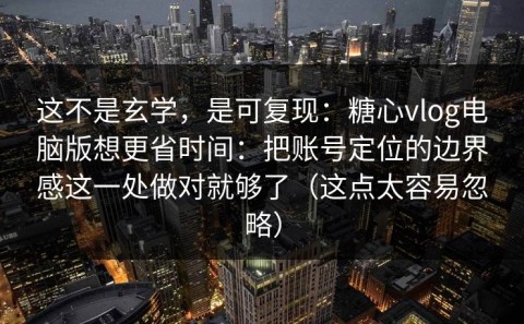 这不是玄学，是可复现：糖心vlog电脑版想更省时间：把账号定位的边界感这一处做对就够了（这点太容易忽略）