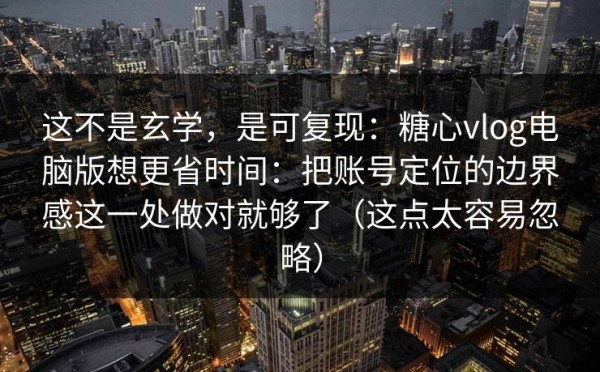 这不是玄学，是可复现：糖心vlog电脑版想更省时间：把账号定位的边界感这一处做对就够了（这点太容易忽略）