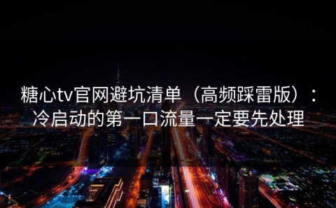 糖心tv官网避坑清单（高频踩雷版）：冷启动的第一口流量一定要先处理