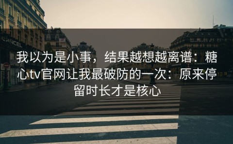 我以为是小事，结果越想越离谱：糖心tv官网让我最破防的一次：原来停留时长才是核心