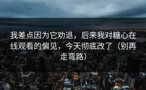 我差点因为它劝退，后来我对糖心在线观看的偏见，今天彻底改了（别再走弯路）