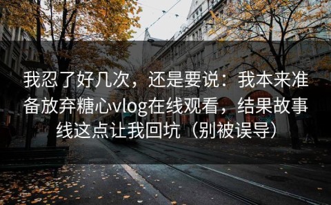 我忍了好几次，还是要说：我本来准备放弃糖心vlog在线观看，结果故事线这点让我回坑（别被误导）