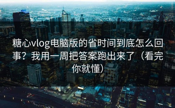 糖心vlog电脑版的省时间到底怎么回事？我用一周把答案跑出来了（看完你就懂）