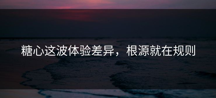 糖心这波体验差异，根源就在规则