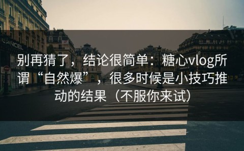 别再猜了，结论很简单：糖心vlog所谓“自然爆”，很多时候是小技巧推动的结果（不服你来试）