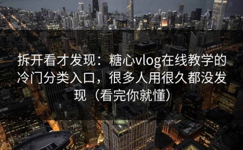 拆开看才发现：糖心vlog在线教学的冷门分类入口，很多人用很久都没发现（看完你就懂）
