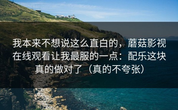 我本来不想说这么直白的，蘑菇影视在线观看让我最服的一点：配乐这块真的做对了（真的不夸张）