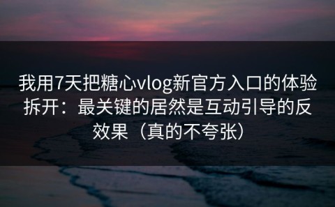 我用7天把糖心vlog新官方入口的体验拆开：最关键的居然是互动引导的反效果（真的不夸张）