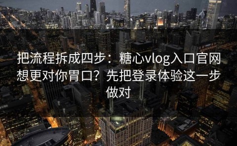 把流程拆成四步：糖心vlog入口官网想更对你胃口？先把登录体验这一步做对